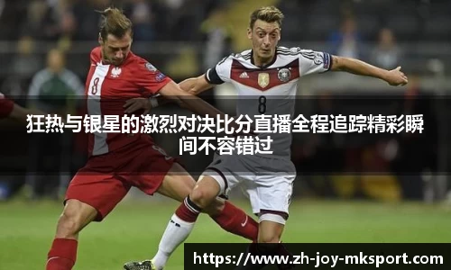狂热与银星的激烈对决比分直播全程追踪精彩瞬间不容错过